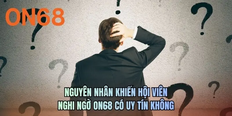 Nguyên nhân khiến hội viên nghi ngờ ON68 có uy tín không