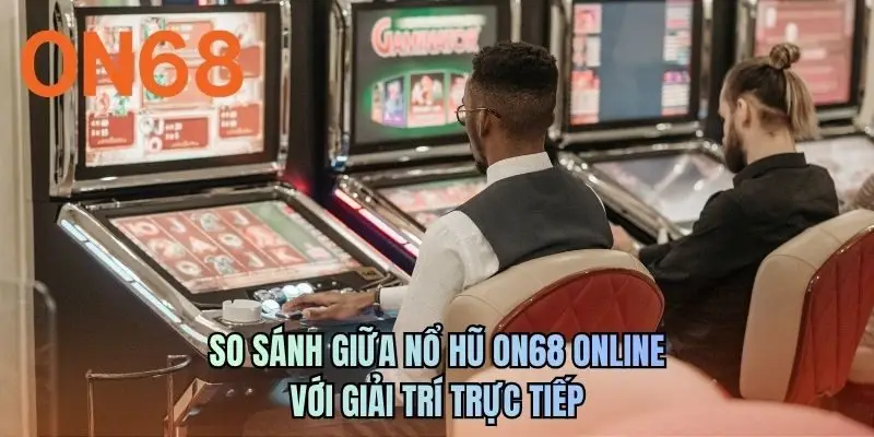 So sánh giữa nổ hũ ON68 online với giải trí trực tiếp